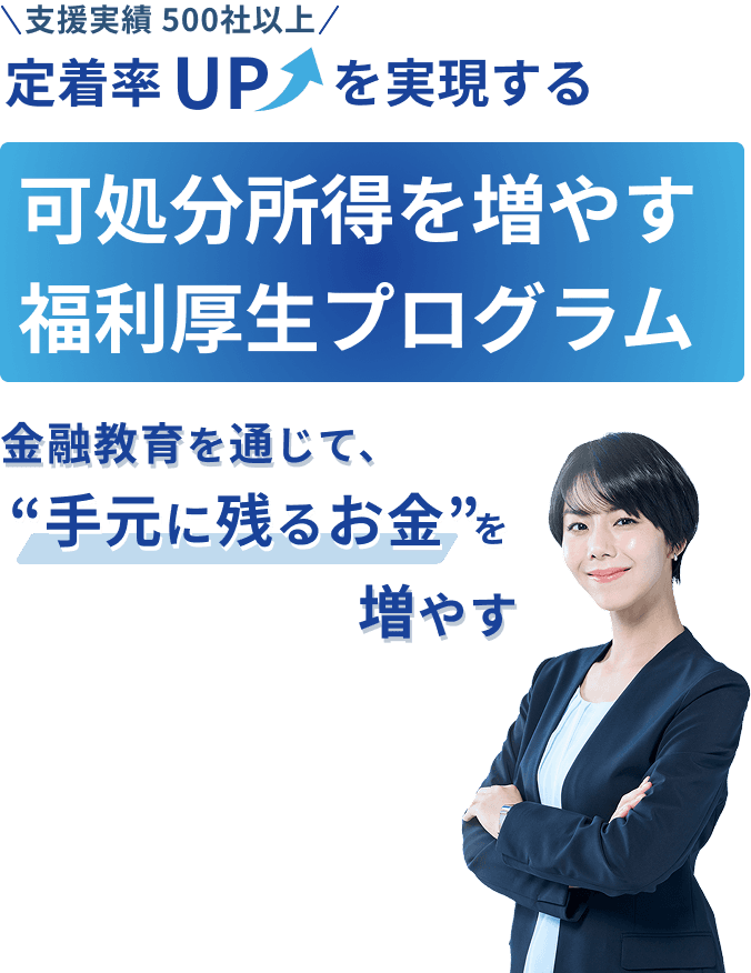 支援実績500社以上 定着率アップを実現する 社員の可処分所得を増やす新しい福利厚生プログラム 金融教育を通じて、社員の手元に残るお金を増やす